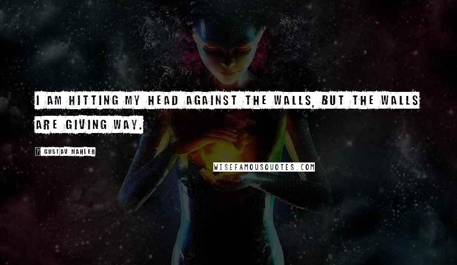 Gustav Mahler Quotes: I am hitting my head against the walls, but the walls are giving way.