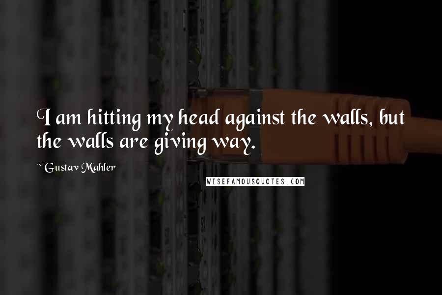 Gustav Mahler Quotes: I am hitting my head against the walls, but the walls are giving way.