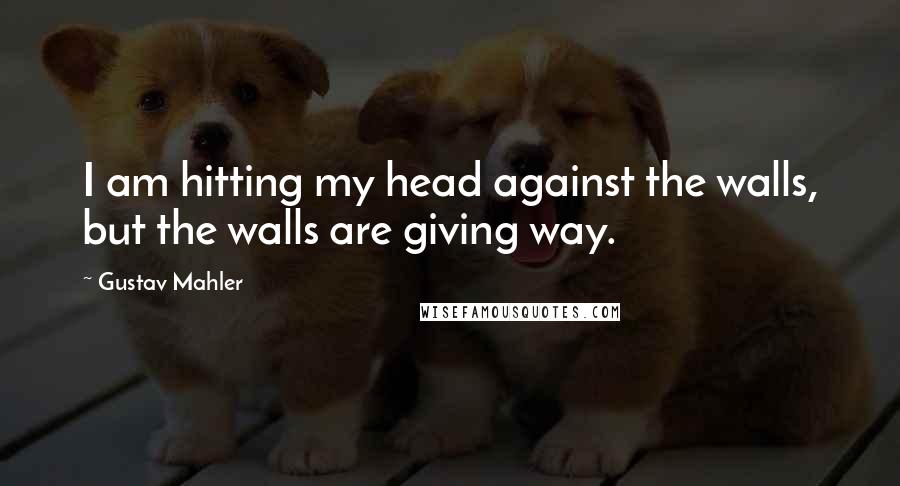 Gustav Mahler Quotes: I am hitting my head against the walls, but the walls are giving way.