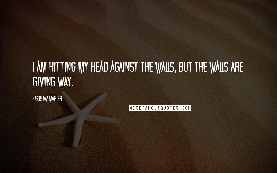 Gustav Mahler Quotes: I am hitting my head against the walls, but the walls are giving way.