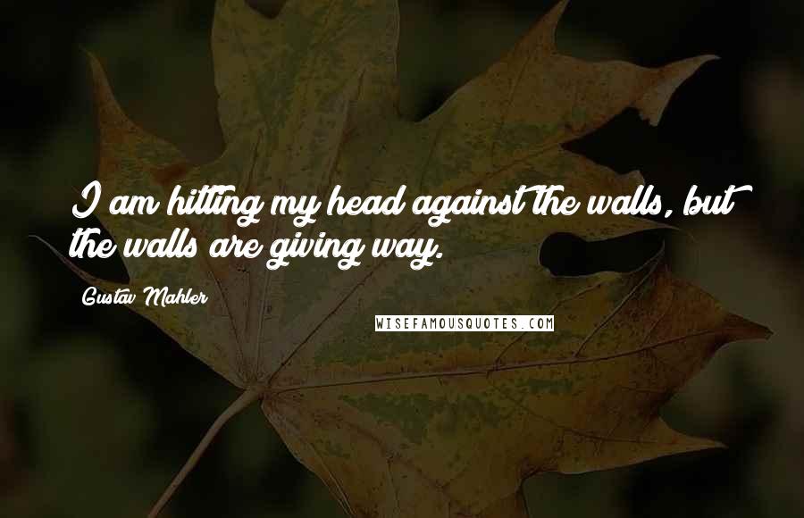 Gustav Mahler Quotes: I am hitting my head against the walls, but the walls are giving way.