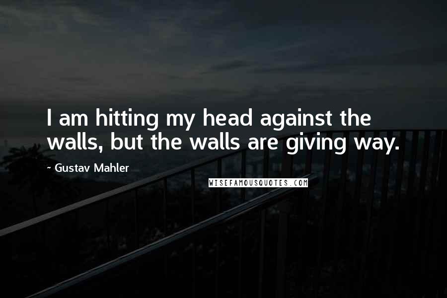 Gustav Mahler Quotes: I am hitting my head against the walls, but the walls are giving way.