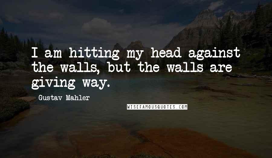 Gustav Mahler Quotes: I am hitting my head against the walls, but the walls are giving way.