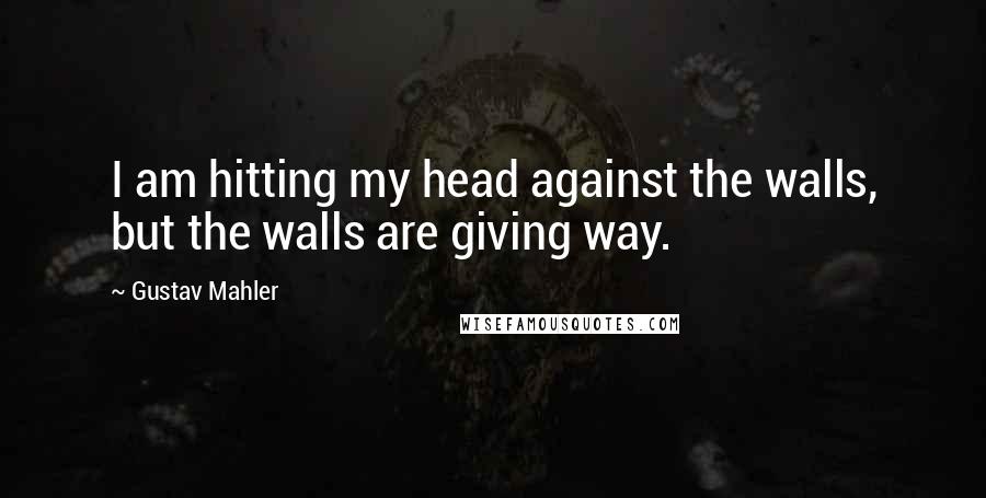 Gustav Mahler Quotes: I am hitting my head against the walls, but the walls are giving way.