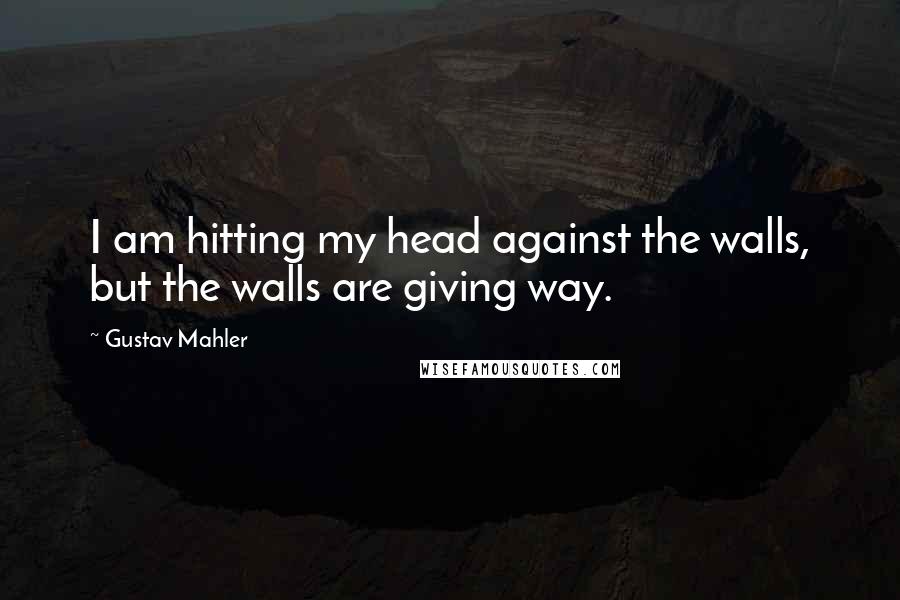 Gustav Mahler Quotes: I am hitting my head against the walls, but the walls are giving way.