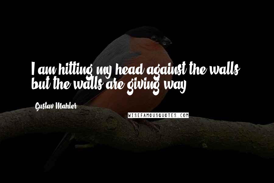 Gustav Mahler Quotes: I am hitting my head against the walls, but the walls are giving way.