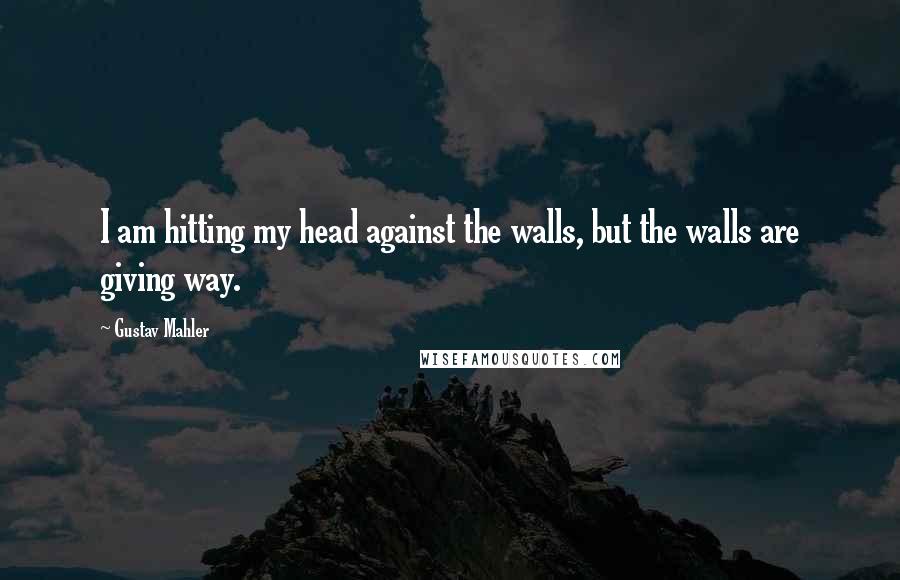 Gustav Mahler Quotes: I am hitting my head against the walls, but the walls are giving way.