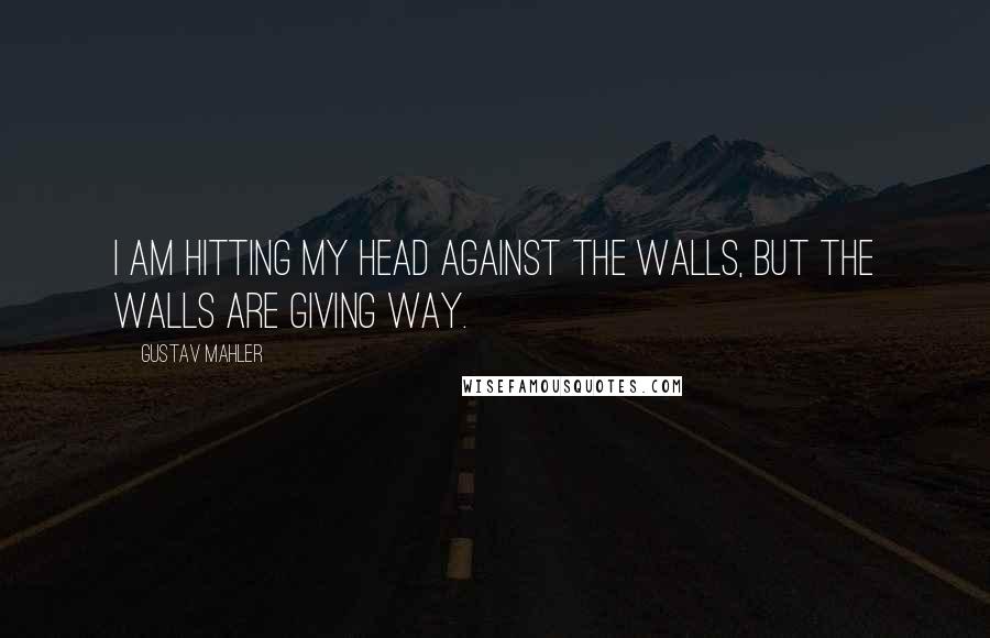 Gustav Mahler Quotes: I am hitting my head against the walls, but the walls are giving way.