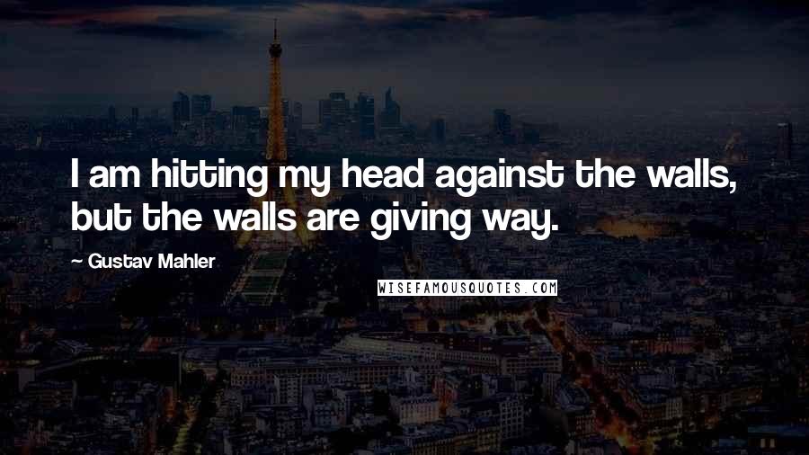 Gustav Mahler Quotes: I am hitting my head against the walls, but the walls are giving way.