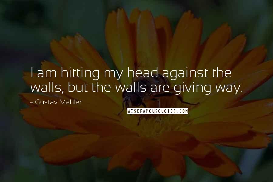 Gustav Mahler Quotes: I am hitting my head against the walls, but the walls are giving way.