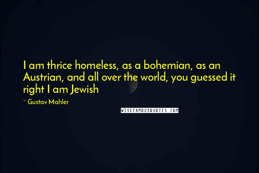 Gustav Mahler Quotes: I am thrice homeless, as a bohemian, as an Austrian, and all over the world, you guessed it right I am Jewish