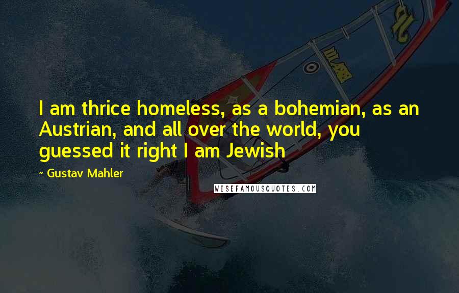 Gustav Mahler Quotes: I am thrice homeless, as a bohemian, as an Austrian, and all over the world, you guessed it right I am Jewish