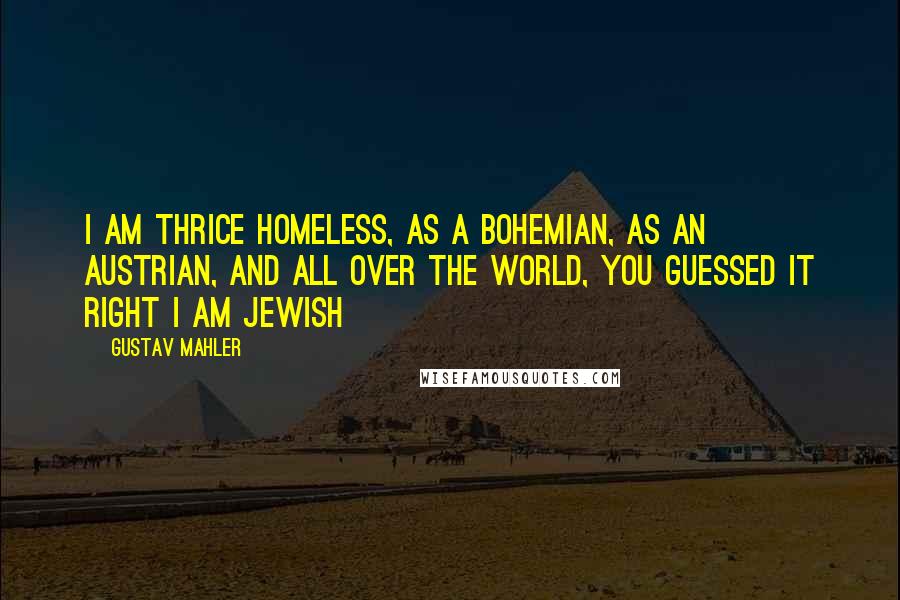 Gustav Mahler Quotes: I am thrice homeless, as a bohemian, as an Austrian, and all over the world, you guessed it right I am Jewish