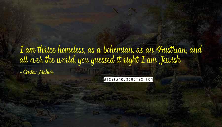 Gustav Mahler Quotes: I am thrice homeless, as a bohemian, as an Austrian, and all over the world, you guessed it right I am Jewish