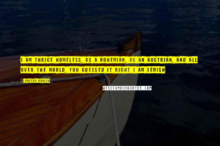Gustav Mahler Quotes: I am thrice homeless, as a bohemian, as an Austrian, and all over the world, you guessed it right I am Jewish