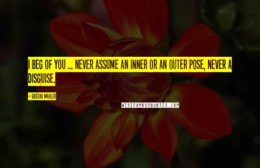 Gustav Mahler Quotes: I beg of you ... never assume an inner or an outer pose, never a disguise.