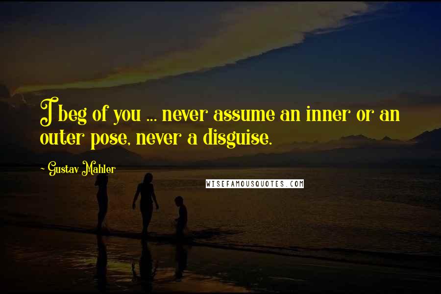 Gustav Mahler Quotes: I beg of you ... never assume an inner or an outer pose, never a disguise.