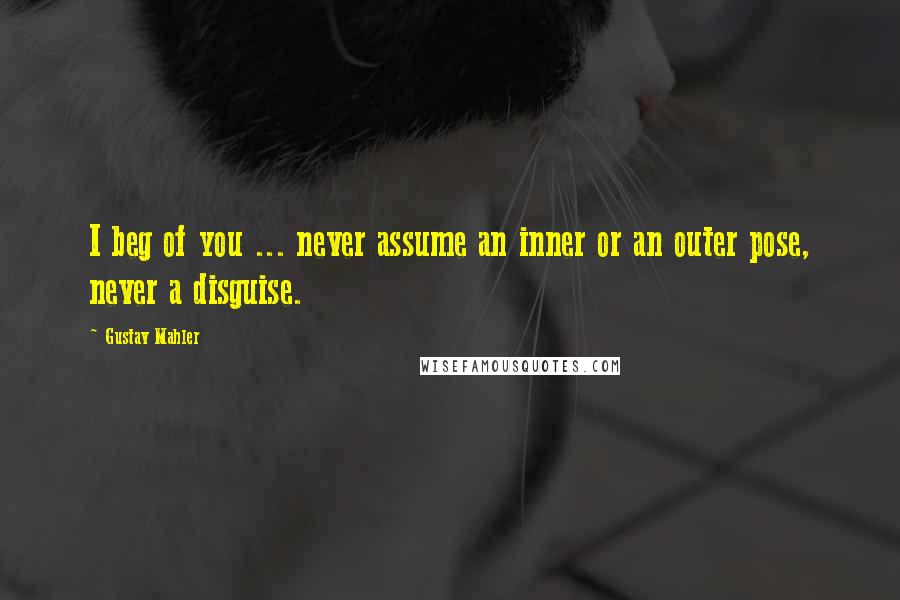 Gustav Mahler Quotes: I beg of you ... never assume an inner or an outer pose, never a disguise.