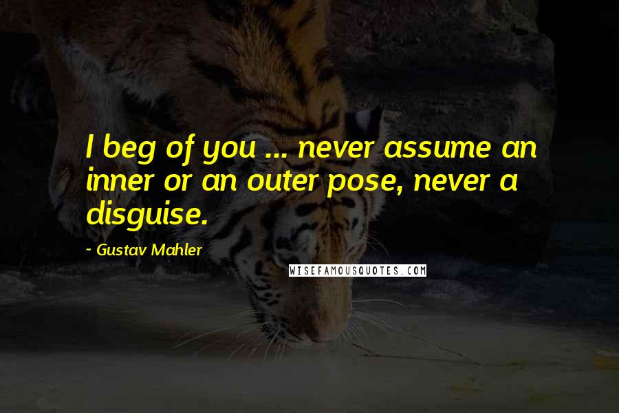 Gustav Mahler Quotes: I beg of you ... never assume an inner or an outer pose, never a disguise.