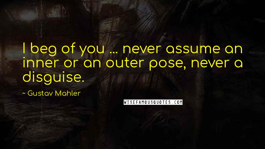 Gustav Mahler Quotes: I beg of you ... never assume an inner or an outer pose, never a disguise.