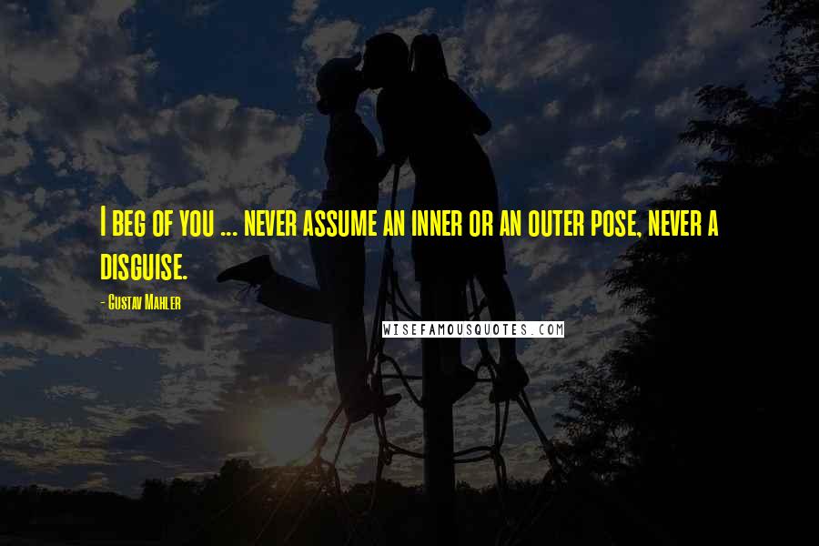 Gustav Mahler Quotes: I beg of you ... never assume an inner or an outer pose, never a disguise.