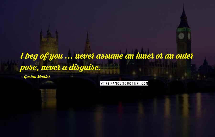 Gustav Mahler Quotes: I beg of you ... never assume an inner or an outer pose, never a disguise.