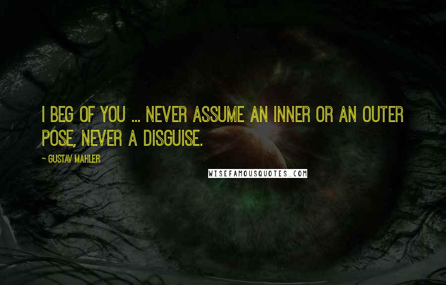 Gustav Mahler Quotes: I beg of you ... never assume an inner or an outer pose, never a disguise.