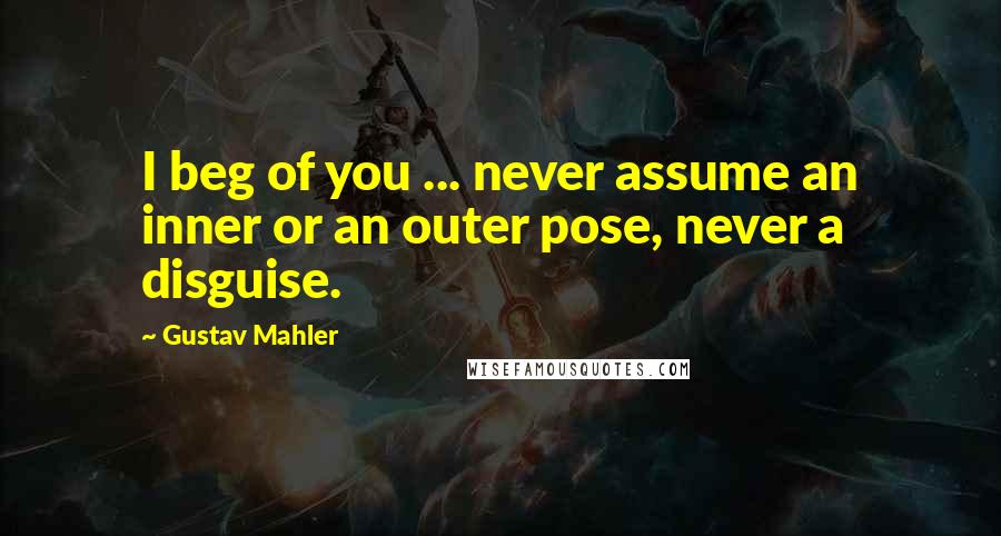 Gustav Mahler Quotes: I beg of you ... never assume an inner or an outer pose, never a disguise.
