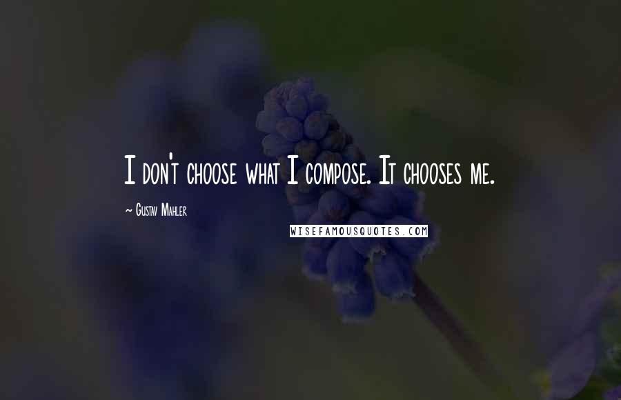 Gustav Mahler Quotes: I don't choose what I compose. It chooses me.