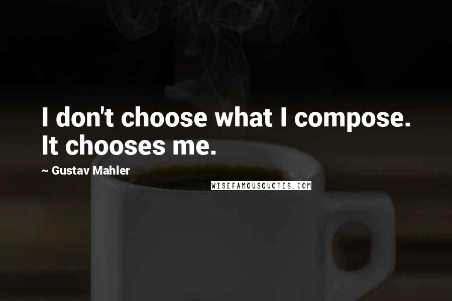 Gustav Mahler Quotes: I don't choose what I compose. It chooses me.