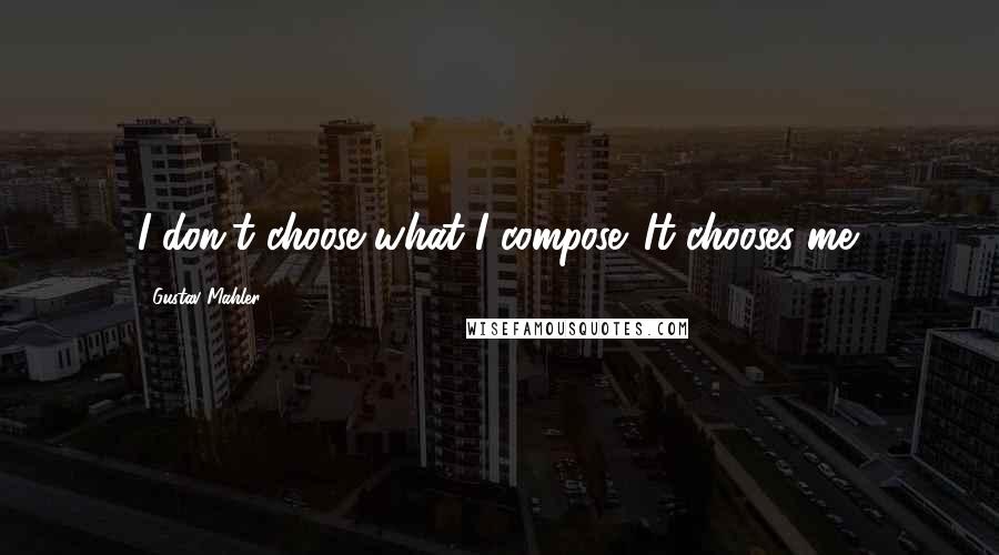 Gustav Mahler Quotes: I don't choose what I compose. It chooses me.