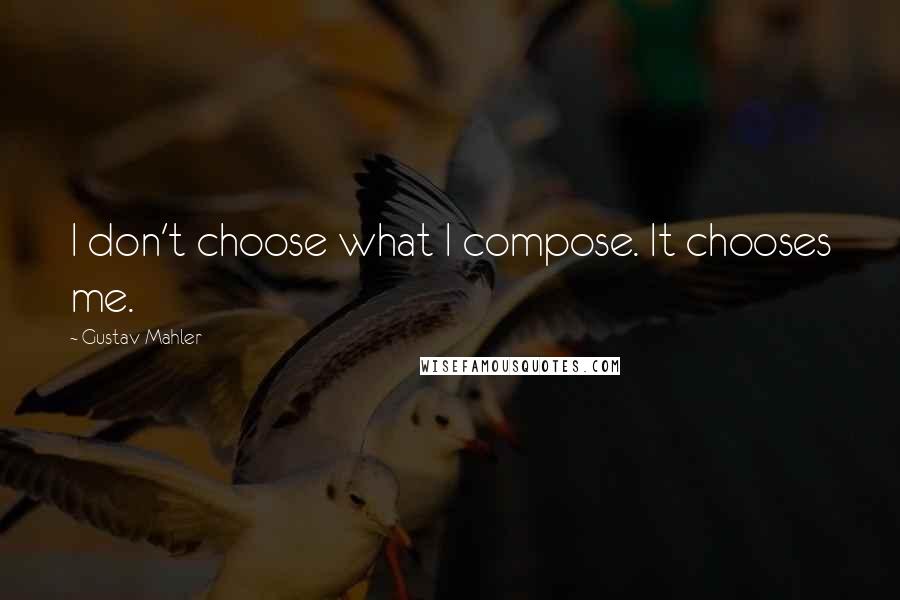 Gustav Mahler Quotes: I don't choose what I compose. It chooses me.