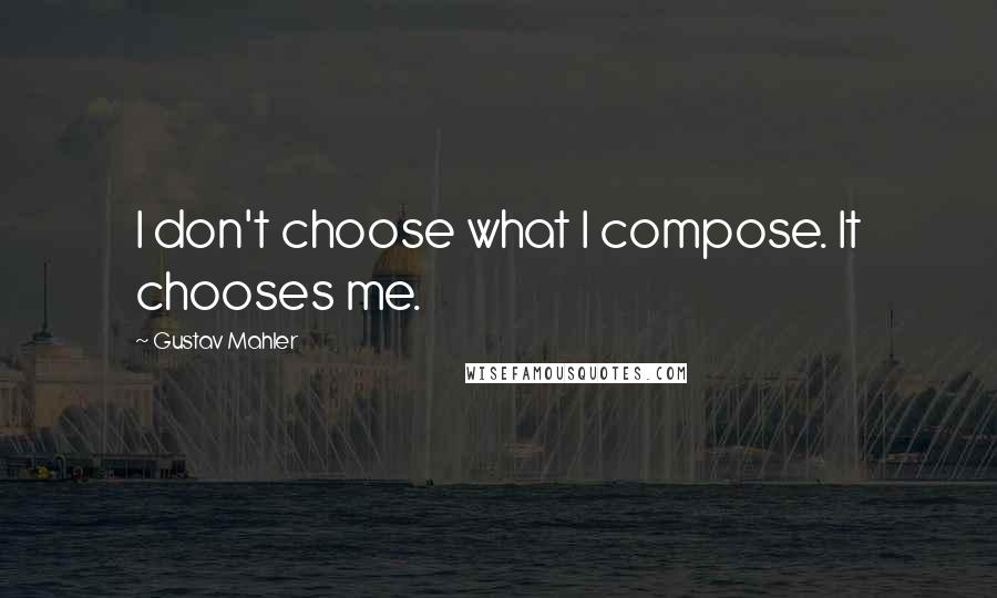 Gustav Mahler Quotes: I don't choose what I compose. It chooses me.