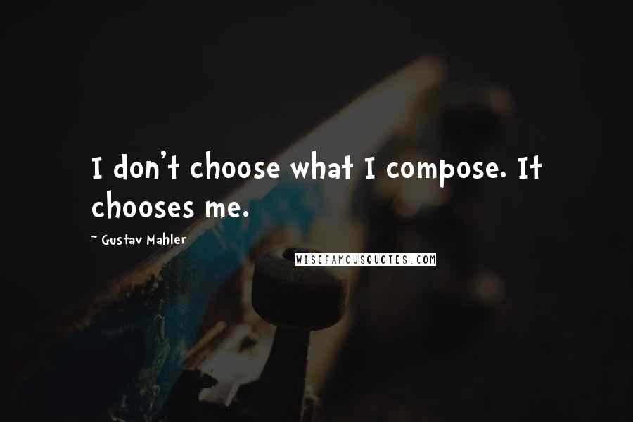 Gustav Mahler Quotes: I don't choose what I compose. It chooses me.