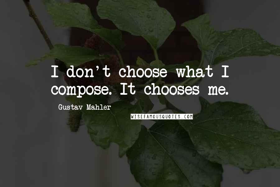 Gustav Mahler Quotes: I don't choose what I compose. It chooses me.