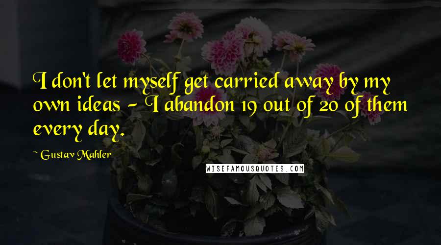 Gustav Mahler Quotes: I don't let myself get carried away by my own ideas - I abandon 19 out of 20 of them every day.