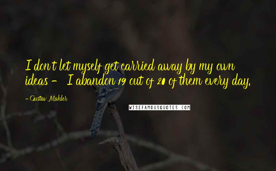 Gustav Mahler Quotes: I don't let myself get carried away by my own ideas - I abandon 19 out of 20 of them every day.