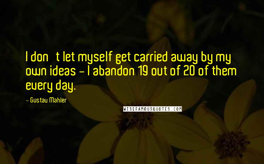 Gustav Mahler Quotes: I don't let myself get carried away by my own ideas - I abandon 19 out of 20 of them every day.