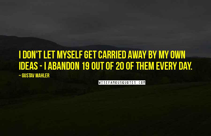 Gustav Mahler Quotes: I don't let myself get carried away by my own ideas - I abandon 19 out of 20 of them every day.