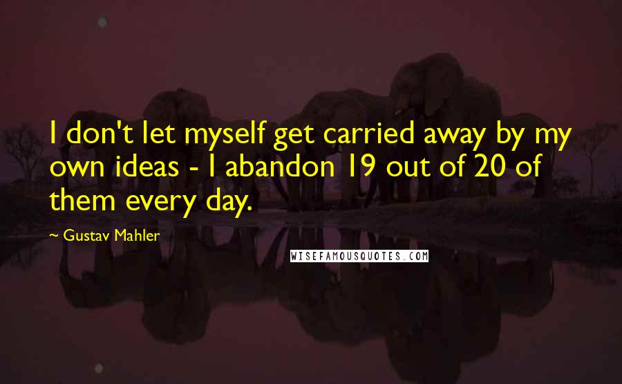 Gustav Mahler Quotes: I don't let myself get carried away by my own ideas - I abandon 19 out of 20 of them every day.