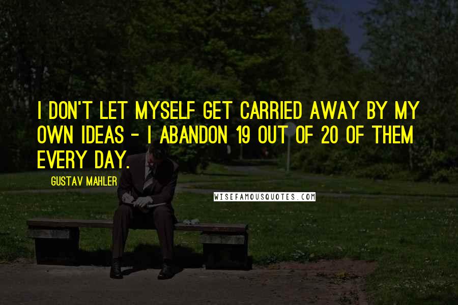 Gustav Mahler Quotes: I don't let myself get carried away by my own ideas - I abandon 19 out of 20 of them every day.