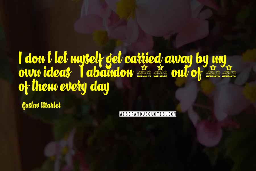 Gustav Mahler Quotes: I don't let myself get carried away by my own ideas - I abandon 19 out of 20 of them every day.