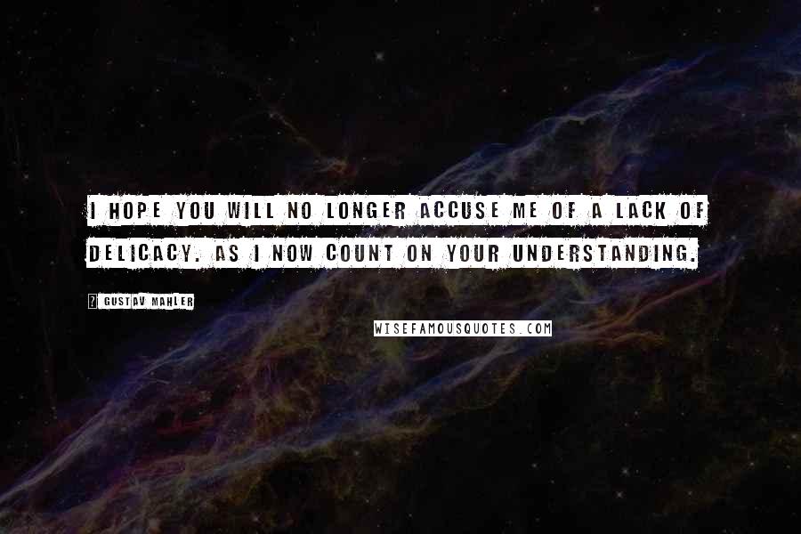 Gustav Mahler Quotes: I hope you will no longer accuse me of a lack of delicacy. as I now count on your understanding.