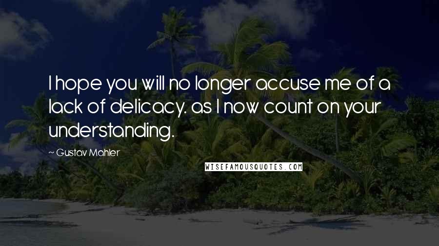 Gustav Mahler Quotes: I hope you will no longer accuse me of a lack of delicacy. as I now count on your understanding.