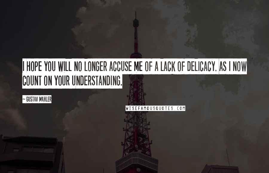 Gustav Mahler Quotes: I hope you will no longer accuse me of a lack of delicacy. as I now count on your understanding.