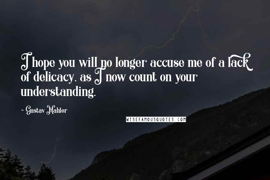 Gustav Mahler Quotes: I hope you will no longer accuse me of a lack of delicacy. as I now count on your understanding.