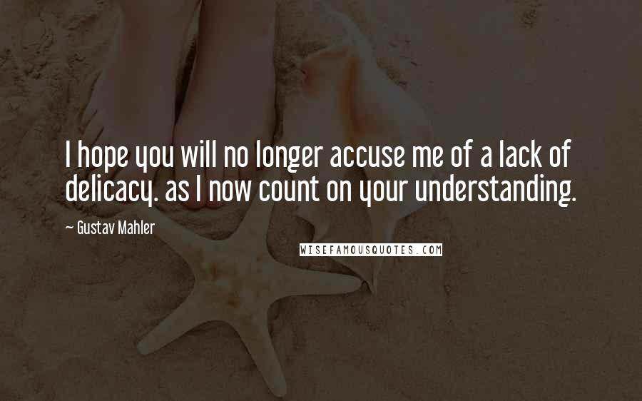 Gustav Mahler Quotes: I hope you will no longer accuse me of a lack of delicacy. as I now count on your understanding.