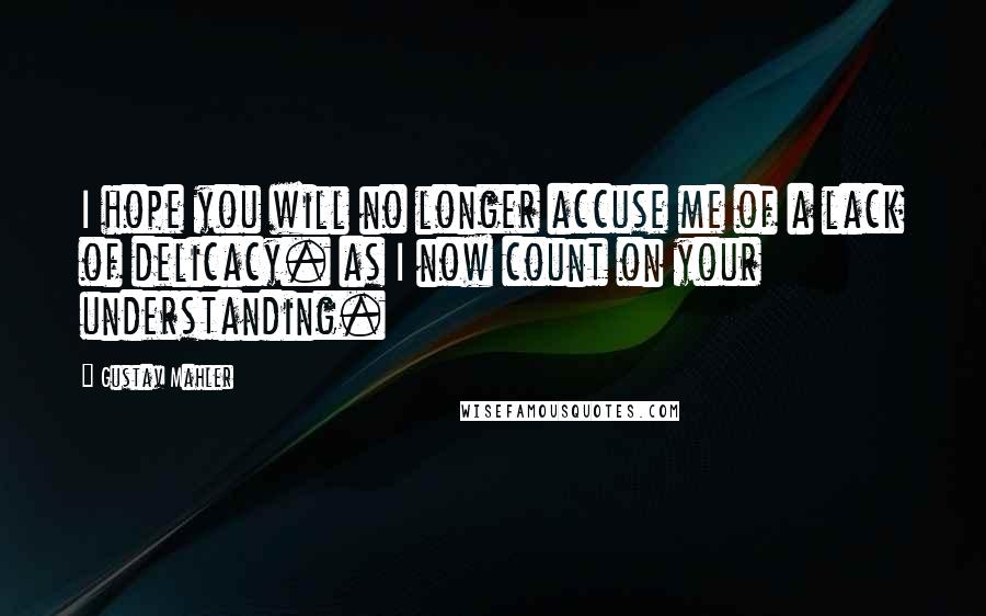 Gustav Mahler Quotes: I hope you will no longer accuse me of a lack of delicacy. as I now count on your understanding.