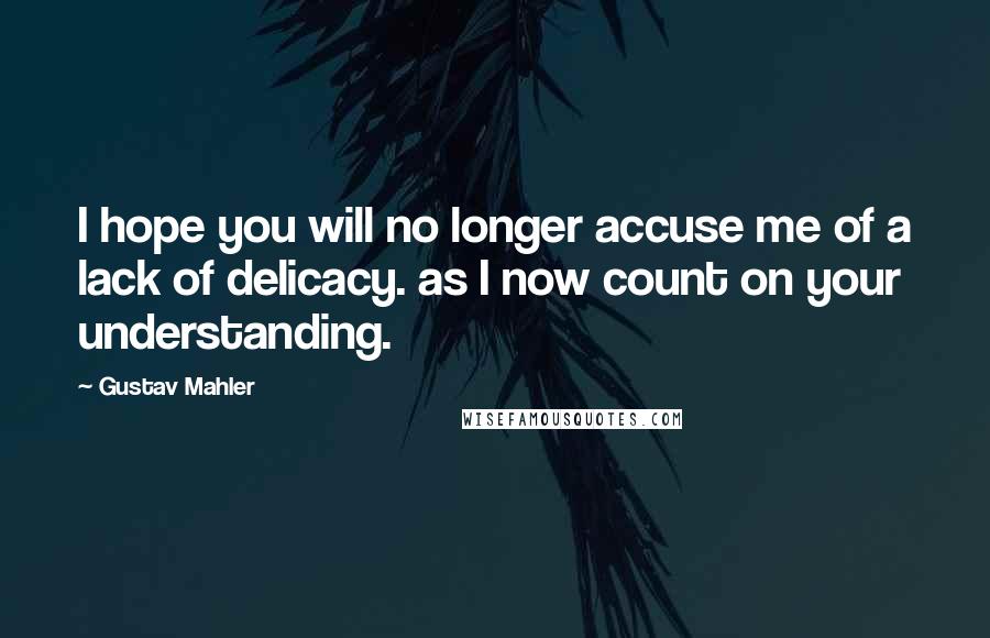 Gustav Mahler Quotes: I hope you will no longer accuse me of a lack of delicacy. as I now count on your understanding.