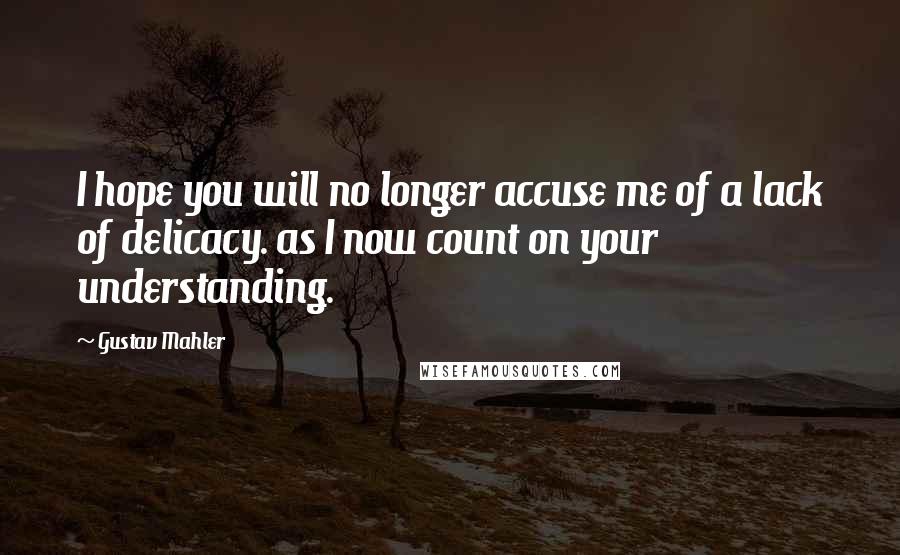 Gustav Mahler Quotes: I hope you will no longer accuse me of a lack of delicacy. as I now count on your understanding.